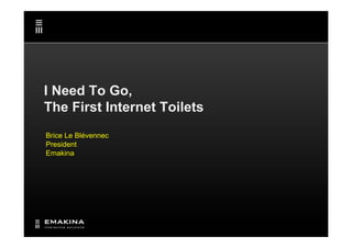 I Need To Go,
The First Internet Toilets
Brice Le Blévennec
President
Emakina
 