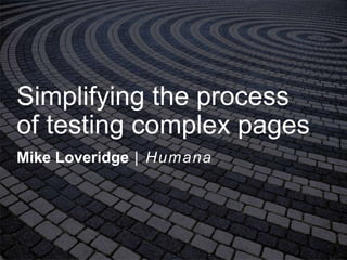 Simplifying the process
of testing complex pages
Mike Loveridge | Humana
 