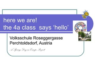 here we are!
the 4a class says ‘hello’
  Volksschule Roseggergasse
  Perchtoldsdorf, Austria
  A Spring Day in Europe Project
 