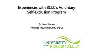 Experiences with BCLC’s Voluntary
Self-Exclusion Program
Dr. Irwin Cohen
Amanda McCormick, PhD (ABD)
 