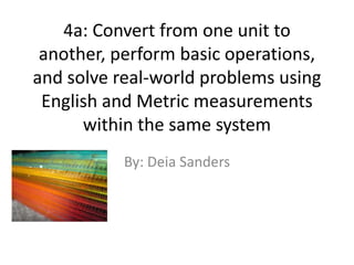 4a: Convert from one unit to another, perform basic operations, and solve real-world problems using English and Metric measurements within the same system By: Deia Sanders 