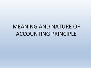 MEANING AND NATURE OF
ACCOUNTING PRINCIPLE
 
