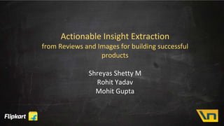 Actionable Insight Extraction
from Reviews and Images for building successful
products
Shreyas Shetty M
Rohit Yadav
Mohit Gupta
 