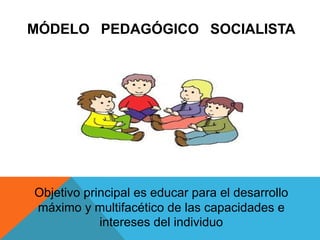 MÓDELO PEDAGÓGICO SOCIALISTA
Objetivo principal es educar para el desarrollo
máximo y multifacético de las capacidades e
intereses del individuo
 