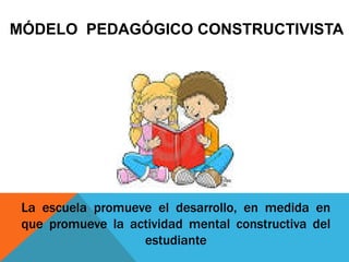 La escuela promueve el desarrollo, en medida en
que promueve la actividad mental constructiva del
estudiante
MÓDELO PEDAGÓGICO CONSTRUCTIVISTA
 