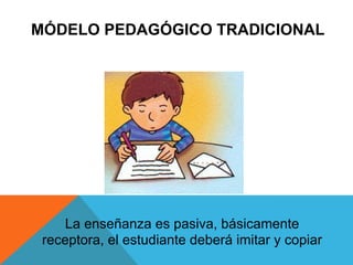 MÓDELO PEDAGÓGICO TRADICIONAL
La enseñanza es pasiva, básicamente
receptora, el estudiante deberá imitar y copiar
 