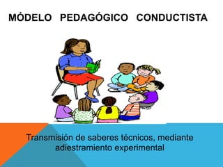 MÓDELO PEDAGÓGICO CONDUCTISTA
Transmisión de saberes técnicos, mediante
adiestramiento experimental
 