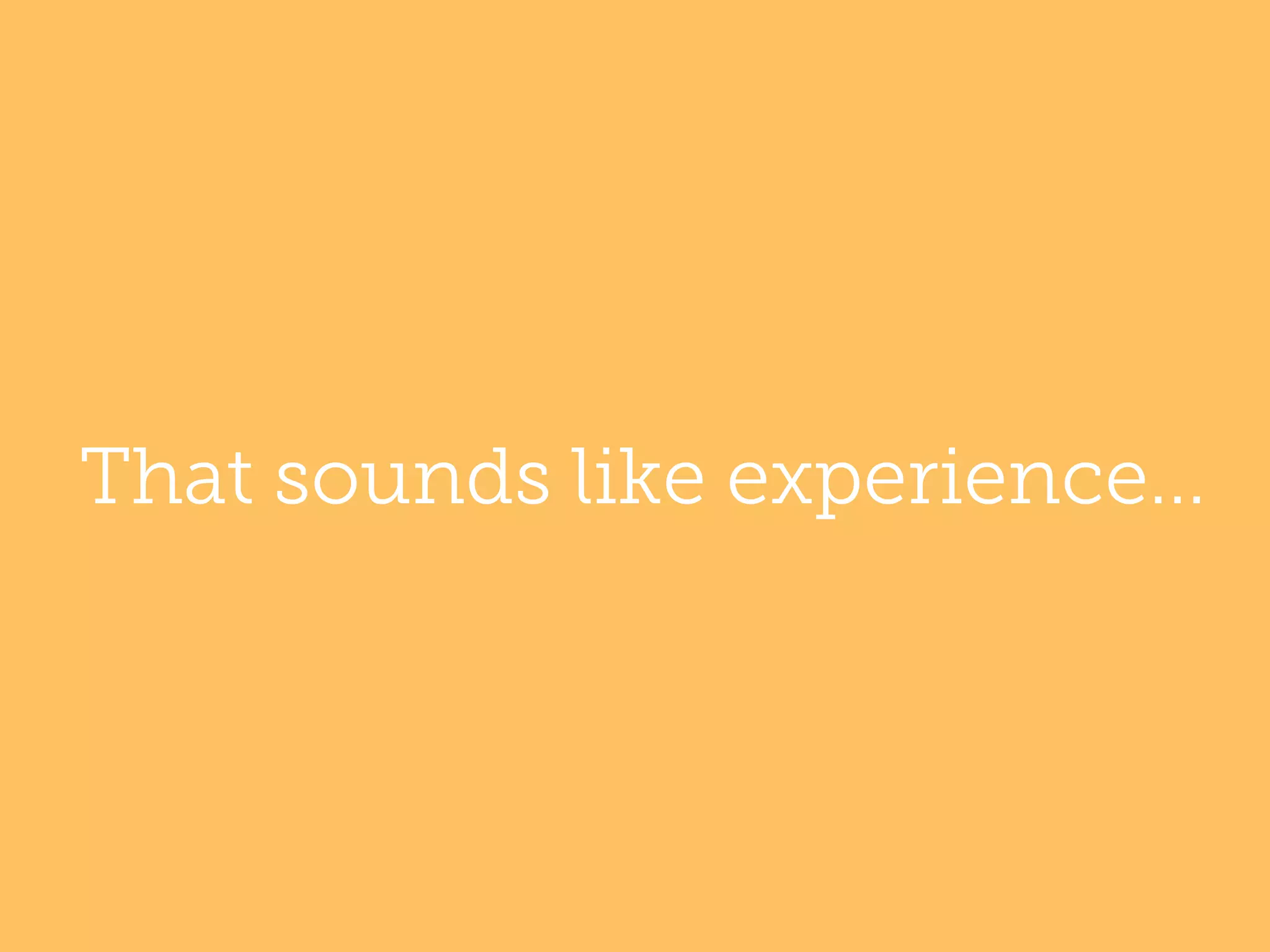 That sounds like experience...

 