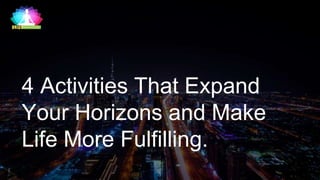 4 Activities That Expand
Your Horizons and Make
Life More Fulfilling.
 