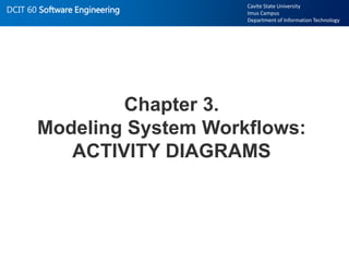 DCIT 60 Software Engineering
Cavite State University
Imus Campus
Department of Information Technology
Chapter 3.
Modeling System Workflows:
ACTIVITY DIAGRAMS
 