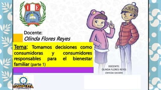 Tema: Tomamos decisiones como
consumidoras y consumidores
responsables para el bienestar
familiar (parte 1)
Docente:
Olinda Flores Reyes
DOCENTE:
OLINDA FLORES REYES
ciencias sociales
 