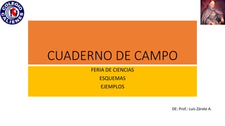 CUADERNO DE CAMPO
FERIA DE CIENCIAS
ESQUEMAS
EJEMPLOS
DE: Prof.: Luis Zárate A.
 