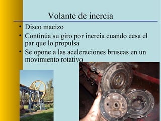 Volante de inercia
• Disco macizo
• Continúa su giro por inercia cuando cesa el
par que lo propulsa
• Se opone a las aceleraciones bruscas en un
movimiento rotativo
 