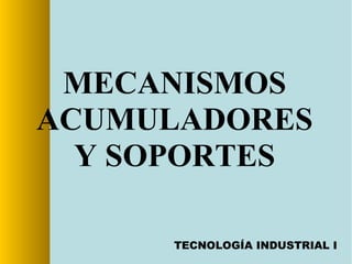 MECANISMOS
ACUMULADORES,
DISIPADORES Y
SOPORTES
TECNOLOGÍA INDUSTRIAL I
 