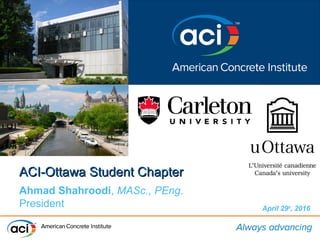 ACI-Ottawa Student ChapterACI-Ottawa Student Chapter
Ahmad Shahroodi, MASc., PEng.
President April 29th
, 2016
 