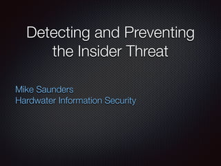 Detecting and Preventing
the Insider Threat
Mike Saunders
Hardwater Information Security
 