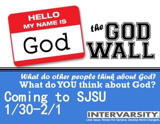 God
the
GOD
WALL
Love Jesus. Renew the Campus. Develop World Changers.
What doYOU think about God?
What do other people think about God?
Coming to SJSU
1/30-2/1
 