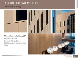 26 
ARCHITECTURAL PROJECT 
Health building 
Moncrief cancer Institute, USA 
Architect : HKS, Inc 
Product : Piterak Slim 
03.Champagne ridged, vertical 
fitting 
 