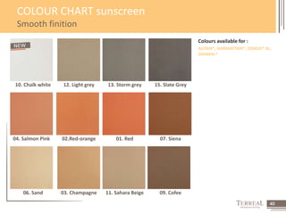 40 
COLOUR CHART sunscreen 
Smooth finition 
Colours available for : 
AUTAN®, HARMATTAN®, ZONDA® XL, 
SHAMAL® 
10. Chalk white 12. Light grey 13. Storm grey 15. Slate Grey 
04. Salmon Pink 02.Red-orange 01. Red 07. Siena 
06. Sand 03. Champagne 11. Sahara Beige 09. Cofee 
 