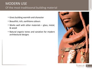 6 
MODERN USE 
Of the most traditioonal building material 
 Gives building warmth and character 
 Beautiful, rich, earthtone colours 
 Works well with other materials – glass, metal, 
& wood 
 Natural organic tones and variation for modern 
architectural designs 
 