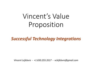Vincent’s Value
Proposition
Successful Technology Integrations
Vincent Lefebvre - +1.650.255.3517 - vclefebvre@gmail.com
 