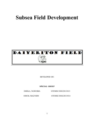 1
Subsea Field Development
DEVELOPED BY:
SPECIAL GROUP
EMEKA, NGWOBIA OTI/MSC/OOE/2013/013
ODUM, MALVERN OTI/MSC/OOE/2013/014
 