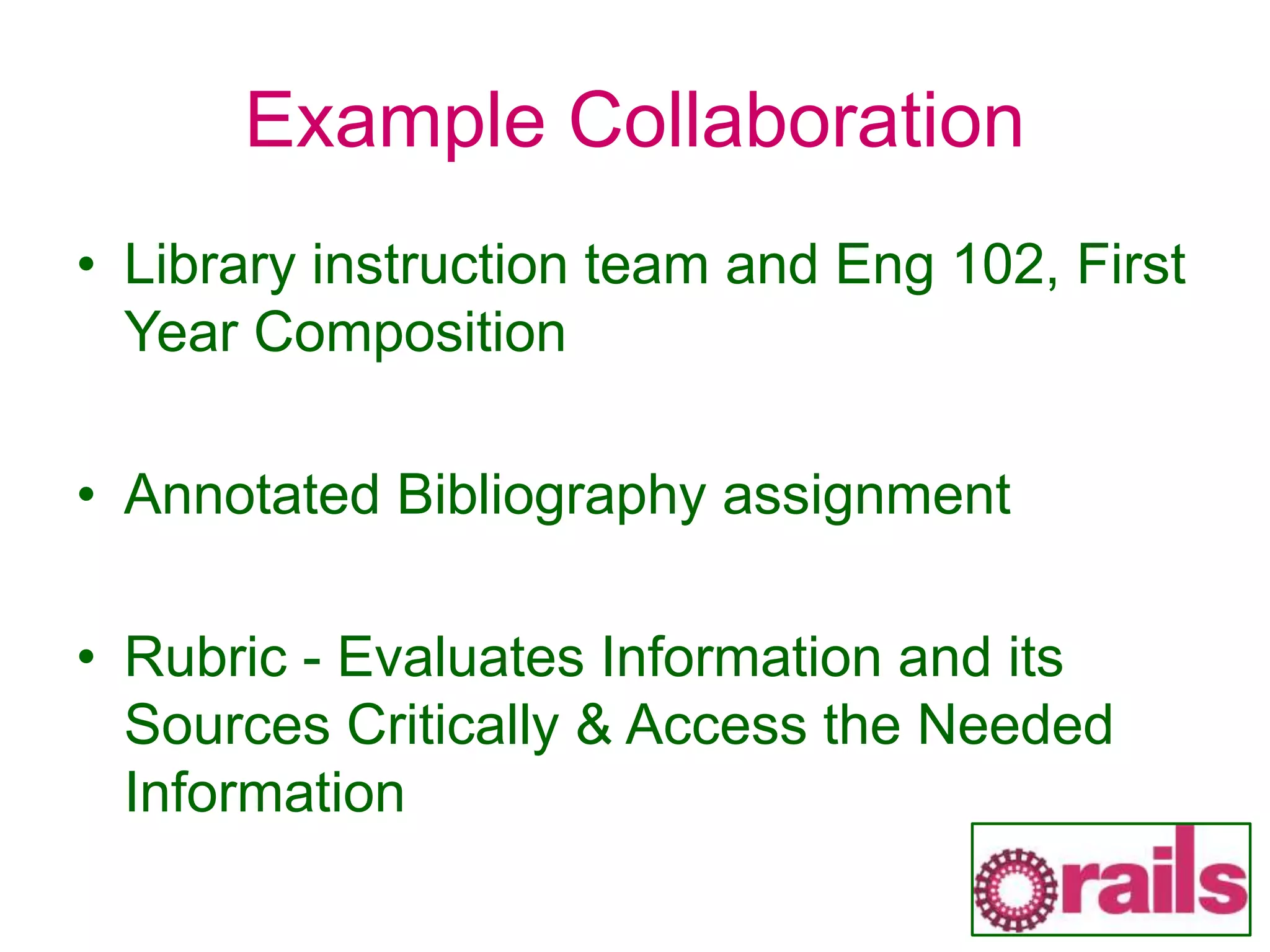 Example Collaboration
• Library instruction team and Eng 102, First
Year Composition
• Annotated Bibliography assignment
• Rubric - Evaluates Information and its
Sources Critically & Access the Needed
Information
 