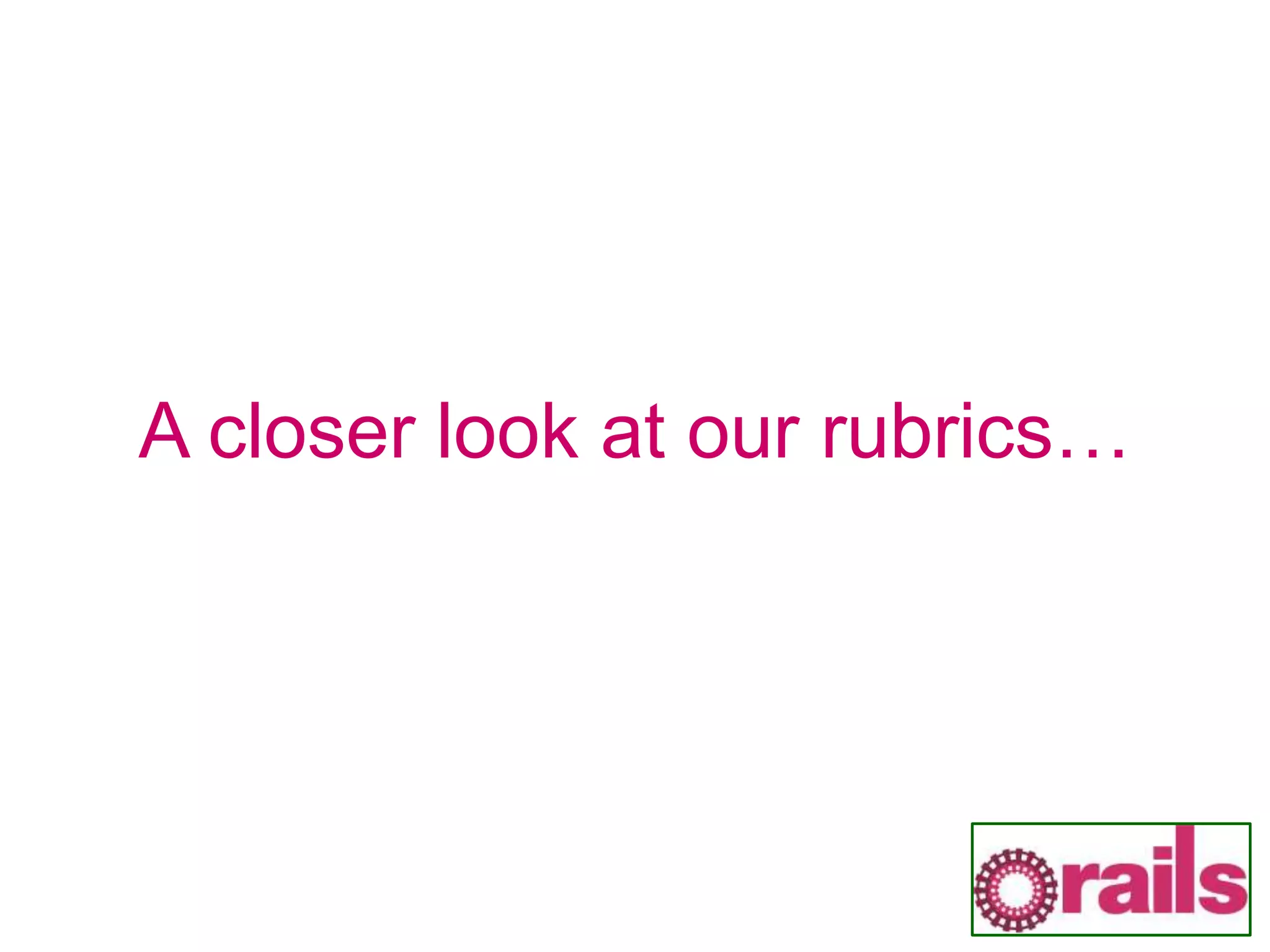 A closer look at our rubrics…
 