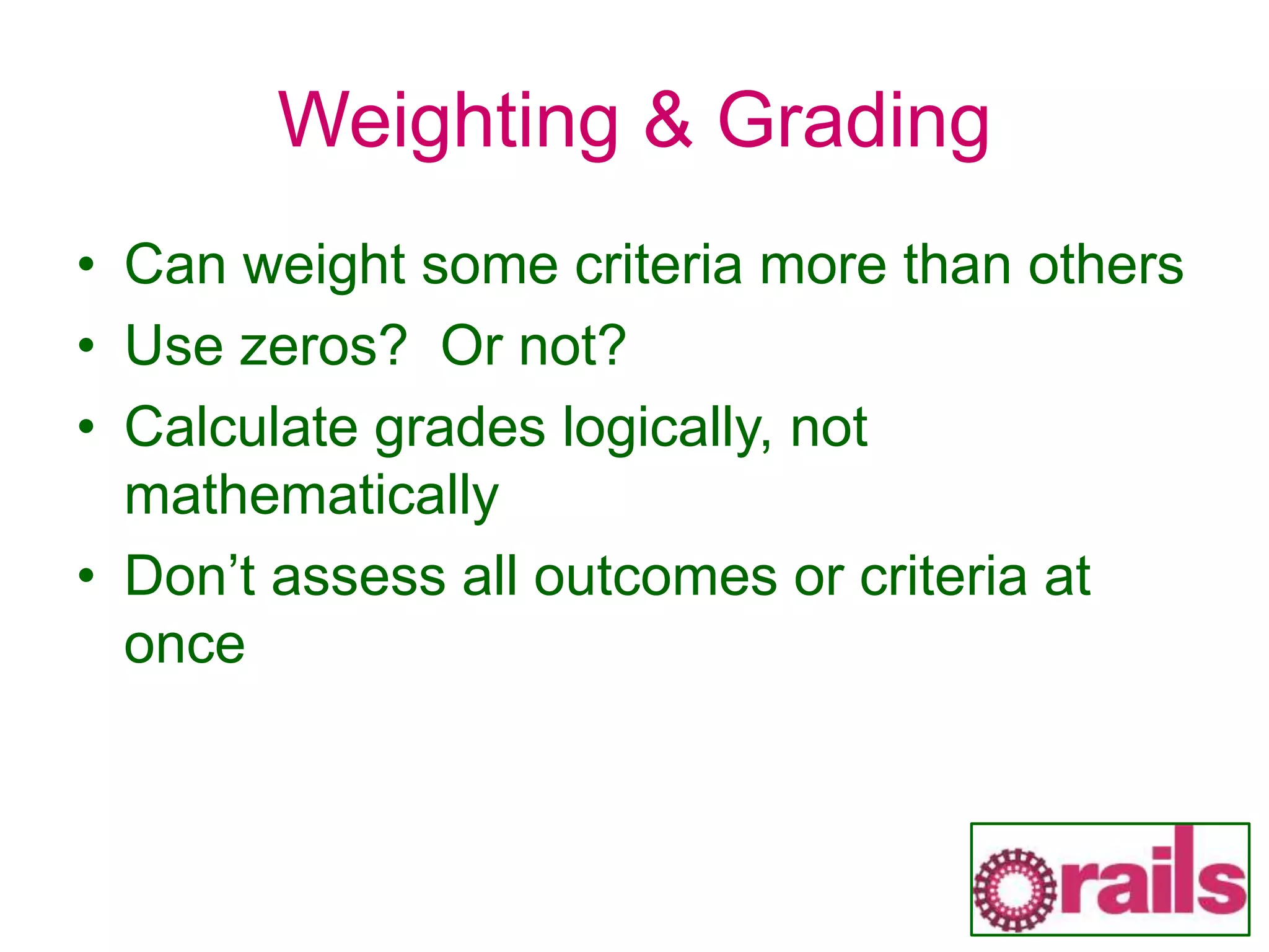 Weighting & Grading
• Can weight some criteria more than others
• Use zeros? Or not?
• Calculate grades logically, not
mathematically
• Don’t assess all outcomes or criteria at
once
 