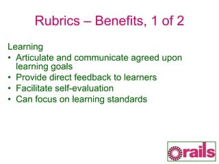 Rubrics – Benefits, 1 of 2
Learning
• Articulate and communicate agreed upon
learning goals
• Provide direct feedback to learners
• Facilitate self-evaluation
• Can focus on learning standards
 