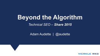 Beyond the Algorithm
Technical SEO – Share 2015
Adam Audette | @audette
 