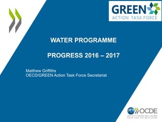 Matthew Griffiths
OECD/GREEN Action Task Force Secretariat
WATER PROGRAMME
PROGRESS 2016 – 2017
 