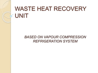 WASTE HEAT RECOVERY
UNIT
BASED ON VAPOUR COMPRESSION
REFRIGERATION SYSTEM
 