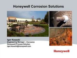 Honeywell Corrosion Solutions
Igor Kosacki
Engineering Manager – Corrosion
Honeywell Process Solution
igor.kosacki@honeywell.com
 