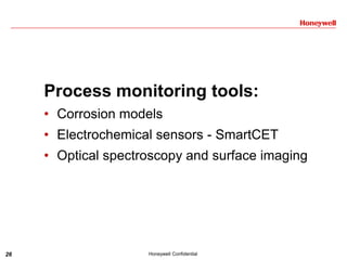 26 Honeywell Confidential
Process monitoring tools:
• Corrosion models
• Electrochemical sensors - SmartCET
• Optical spectroscopy and surface imaging
 