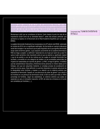 incorrecto querer componer la voz a partir del acortamiento fém(-ina), para decir
femicidio, puesto que no deriva de la palabra francesa femme (cuyo acortamiento sería
fem[-me]), sino del latín femĭna, voz que sigue teniendo el mismo valor en la lengua
española. De femĭna y del genitivo feminae se deriva correctamente, pues, feminicidio.
Montemayor pidió que se considerara el término “tanto desde el punto de vista de su
importancia social como de su idoneidad léxica”7, antes del proceso particular que
aprobaría su ingreso en el Diccionario de la Real Academia Española (por sus siglas,
DRAE).
La palabra feminicidio finalmente fue incorporada en la 23ª edición del DRAE, estrenado
en octubre de 2014 con un significado restringido. No fue tenida en cuenta la relevancia
social del concepto ni se reconoció que el peso lingüístico de lo que significa feminicidio
recae sobre el término género, cuya acepción proveniente de la academia feminista la
RAE se niega a aceptar. La definición “asesinato de una mujer por razón de su sexo” le
quita el valor semántico más importante sobre el que se asienta su significado original
y que le da sentido a uno de los motivos por los cuales el concepto feminicidio fue
acuñado y convertido en una categoría de análisis: en las sociedades patriarcales las
mujeres son asesinadas por razones de género. La RAE, al negar el género, invisibiliza
que las características masculinas y femeninas de las personas no vienen dadas por la
biología, sino que son adquiridas mediante un complejo proceso de socialización en
cada uno de los sexos. Esta definición no permite interpretar el carácter estructural de
la desigualdad entre hombres y mujeres y su relación con la violencia extrema que
representa el feminicidio “basado en una estructura de poder de género” que coloca a
los hombres en una jerarquía de dominación social; si bien es cierto que mata un ínfimo
porcentaje de hombres, según las estadísticas, la violencia extrema que acaba en
asesinato es casi un monopolio masculino: el 95% de todos los crímenes en el mundo
son cometidos por hombres. (...).
Comentado [f10]: TÉCNICAS EXPOSITIVAS:
Definición
 
