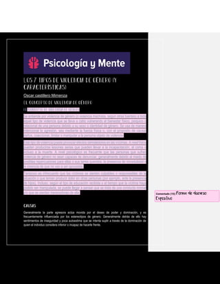 Oscar castillero Mimenza
Se entiende por violencia de género (o violencia machista, según otras fuentes) a todo
aquel tipo de violencia que se lleva a cabo vulnerando el bienestar físico, psíquico o
relacional de una persona debido a su sexo o identidad de género. Se usa de manera
intencional la agresión, sea mediante la fuerza física o, con el propósito de causar
daños, coaccionar, limitar o manipular a la persona objeto de violencia.
Este tipo de violencia puede provocar efectos demoledores en las víctimas. A nivel físico
pueden producirse lesiones serias que pueden llevar a la incapacitación, al coma o
incluso a la muerte. A nivel psicológico es frecuente que las personas que sufren
violencia de género no sean capaces de denunciar, generalmente debido al miedo de
posibles repercusiones para ellas o sus seres queridos, la presencia de incredulidad o
la creencia de que no van a ser apoyadas.
Tampoco es infrecuente que las víctimas se sientan culpables o responsables de la
situación o que teman producir dolor en otras personas (por ejemplo, ante la presencia
de hijos). Incluso, según el tipo de educación recibida o el tiempo que la víctima haya
podido ser manipulada, se puede llegar a pensar que se trata de una conducta normal
y/o que se sientan merecedoras de ella.
Generalmente la parte agresora actúa movida por el deseo de poder y dominación, y es
frecuentemente influenciada por los estereotipos de género. Generalmente detrás de ello hay
sentimientos de inseguridad y poca autoestima que se intenta suplir a través de la dominación de
quien el individuo considera inferior o incapaz de hacerle frente.
Comentado [15]: Forma de discurso:
Expositivo
 