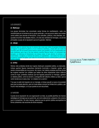 El mensaje
Los grupos feministas han encontrado varias formas de manifestación, cada una
caracterizada por la tendencia de su grupo particular, y es que pocos saben que existen
varios estilos para abordar el feminismo, unos radicales, políticos, otros liberales, etc.;
(puedes encontrar más detalles AQUI); y ha sido esa variedad de mensajes, una de las
principales causas de la reputación que se ha ganado. Además:
El fondo:
Sabemos que en esencia hay por lo menos dos cosas que todos los grupos feministas
persiguen: la igualdad de género y la no violencia machista, y hasta ahí casi todos de
acuerdo; pero de ese punto nacen nuevas causas, que pueden o no ser compartidos por
todo feminista, pero que sí les han abierto muchos flancos frente a la sociedad; por
ejemplo, se relaciona al feminismo con temas como: el pro aborto, el rechazo a la
maternidad, a la Iglesia, al sistema de justicia, al capitalismo… son tantas las cosas que
se quieren cambiar de golpe; que cada vez encuentran nuevos contrincantes y por ende,
menos aliados.
La forma:
Hemos visto protestas donde las mujeres destruyen propiedad pública, se desnudan,
incluso queman figuras masculinas intentando incomodar e impactar, quizás, pero
siendo comprendidas por muy pocos. Así mismo, han habido protestas pacíficas donde
las mujeres marchan con carteles que hablan de cifras impactantes sobre violencia
contra la mujer, protestas creativas que han logrado posicionar un mensaje y generar
un debate público, como la canción y coreografía del colectivo chileno La tesis, que se
volvió tendencia en estos días: “un violador en tu camino”.
Y es que no está mal impactar con un mensaje, e incluso sacudir un poco a la sociedad
para que te preste atención, pero sin duda debes conocer los límites de tu público y ser
mucho más estratégico, si lo que quieres es ser escuchado.
Cuando de la reputación de una organización se trata, es posible planificar de manera
estratégica el mensaje que se quiere dar, así como seleccionar y preparar a los voceros
que lo compartirán. De esta manera, sabemos que la opinión pública acompañará de
forma coherente a las acciones de dicha empresa.
Comentado [DELL20]: Técnica expositiva:
Ejemplificación
 