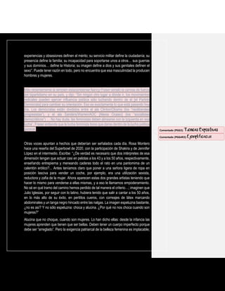 experiencias y obsesiones definen el mérito; su servicio militar define la ciudadanía; su
presencia define la familia; su incapacidad para soportarse unos a otros… sus guerras
y sus dominios… define la Historia; su imagen define a dios y sus genitales definen el
sexo”. Puede tener razón en todo, pero no encuentra que esa masculinidad la producen
hombres y mujeres.
Más recientemente la también estadunidense Nancy Fraser señaló la camisa de fuerza
del bipartidismo en su país, y dijo: “Sin ningún otro lugar a dónde ir, los movimientos
radicales pueden ejercer influencia política sólo luchando dentro de él [el Partido
Demócrata] para cambiar su orientación. Eso es exactamente lo que está pasando hoy
día. Los demócratas están divididos entre el ala Clinton/Obama (los “neoliberales
progresistas”), y el ala Sanders/Warren/AOC [Alexia Ocasio] (los “socialistas
democráticos”) … No hay duda, las feministas deben alinearse con la Izquierda en esa
lucha”. Fraser entiende que la lucha feminista tiene que darse dentro de la lucha política
general.
Otras voces apuntan a hechos que deberían ser señalados cada día. Rosa Montero
hace una reseña del Superbowl de 2020, con la participación de Shakira y de Jennifer
López en el intermedio. Escribe: “¿De verdad es necesario que dos intérpretes de esa
dimensión tengan que actuar casi en pelotas a los 43 y a los 50 años, respectivamente,
enseñando entrepierna y meneando caderas todo el rato en una pantomima de un
calentón erótico?... Antes teníamos claro que poner a una señora ligera de ropa en
posición lasciva para vender un coche, por ejemplo, era una utilización sexista,
reductora y zafia de la mujer. Ahora aparecen estas dos grandes artistas teniendo que
hacer lo mismo para venderse a ellas mismas, y a eso le llamamos empoderamiento.
No sé en qué tramo del camino hemos perdido de tal manera el criterio…; imaginen que
Julio Iglesias, por seguir con lo latino, hubiera tenido que salir a cantar a los 50 años,
en lo más alto de su éxito, en perititos cueros, con correajes de látex marcando
abdominales y un tanga negro hincado entre las nalgas. La imagen espeluzna bastante,
¿no es así? Y no sólo espeluzna: choca y alucina. ¿Por qué no nos choca cuando son
mujeres?”
Alucina que no choque, cuando son mujeres. Lo han dicho ellas: desde la infancia las
mujeres aprenden que tienen que ser bellas. Deben tener un cuerpo imperfecto porque
debe ser “arreglado”. Pero la exigencia patriarcal de la belleza femenina es implacable;
Comentado [PGG3]: Técnicas Expositivas
Comentado [PGG4R3]: Ejemplificación
 