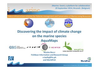 iMarine Event; a platform for collaboration 
29 September 2014, Brussels (Belgium) 
Discovering the impact of climate change 
on the marine species 
iMarine Event 29 September 2014, Brussels Belgium 
AquaMaps 
Nicolas BAILLY 
FishBase Information and Research Group 
n.bailly@fin.ph 
and WorldFish 
 