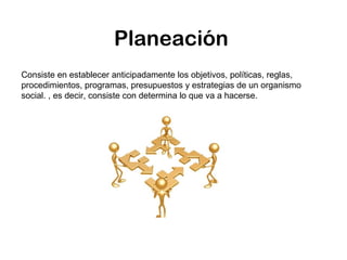 Planeación
Consiste en establecer anticipadamente los objetivos, políticas, reglas,
procedimientos, programas, presupuestos y estrategias de un organismo
social. , es decir, consiste con determina lo que va a hacerse. 
 