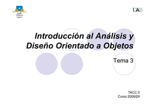Introducción al Análisis y
Diseño Orientado a Objetos
Tema 3
TACC II
1
TACC II
Curso 2008/09
 