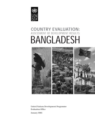 COUNTRY EVALUATION: 
ASSESSMENT OF DEVELOPMENT RESULTS 
BANGLADESH 
United Nations Development Programme 
Evaluation Office 
January 2005 
 