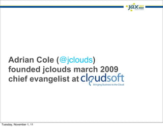 Adrian Cole (@jclouds)
    founded jclouds march 2009
    chief evangelist at Cloudsoft




Tuesday, November 1, 11
 
