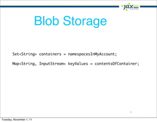Blob Storage

        Set<String> containers = namespacesInMyAccount;

        Map<String, InputStream> keyValues = contentsOfContainer;




                                                            4

Tuesday, November 1, 11
 