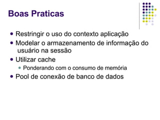 Boas Praticas Restringir o uso do contexto aplicação Modelar o armazenamento de informação do  usuário na sessão Utilizar cache Ponderando com o consumo de memória Pool de conexão de banco de dados 