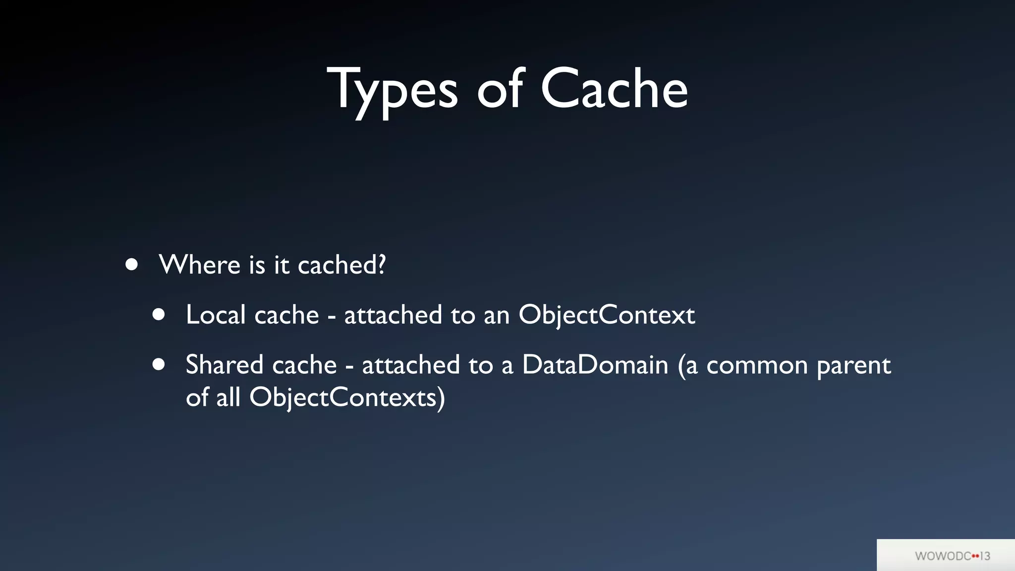 Types of Cache
• Where is it cached?
• Local cache - attached to an ObjectContext
• Shared cache - attached to a DataDomain (a common parent
of all ObjectContexts)
 