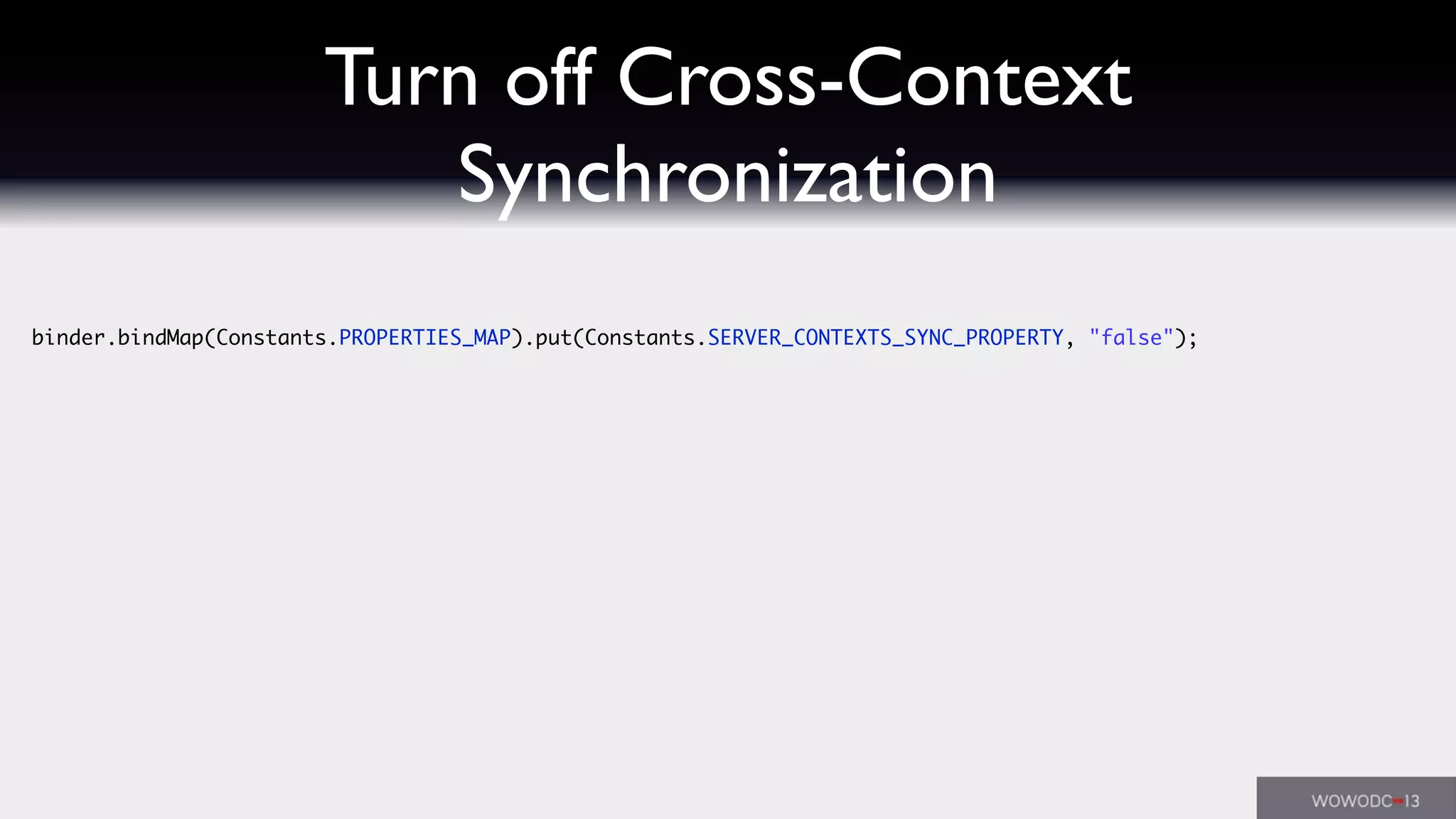Turn off Cross-Context
Synchronization
binder.bindMap(Constants.PROPERTIES_MAP).put(Constants.SERVER_CONTEXTS_SYNC_PROPERTY, "false");
 