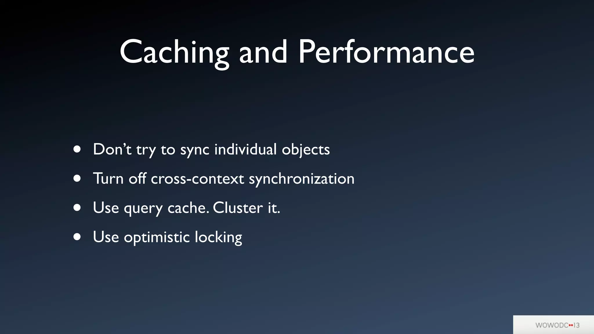 Caching and Performance
• Don’t try to sync individual objects
• Turn off cross-context synchronization
• Use query cache. Cluster it.
• Use optimistic locking
 