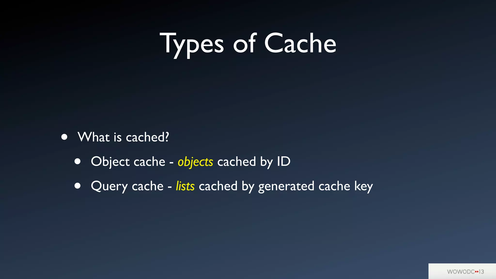 Types of Cache
• What is cached?
• Object cache - objects cached by ID
• Query cache - lists cached by generated cache key
 
